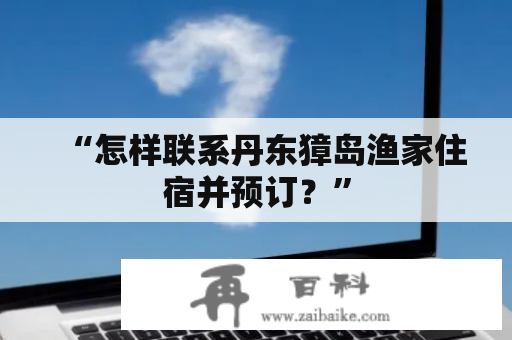 “怎样联系丹东獐岛渔家住宿并预订？”