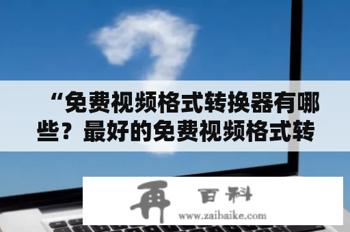 “免费视频格式转换器有哪些？最好的免费视频格式转换器有哪些软件推荐？”