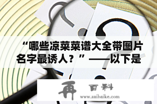 “哪些凉菜菜谱大全带图片名字最诱人？”——以下是一些你可能会喜欢的凉菜菜谱大全带图片名字。