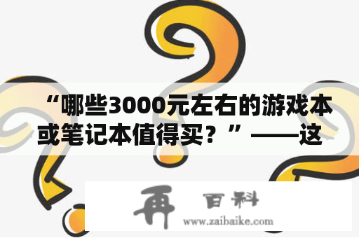 “哪些3000元左右的游戏本或笔记本值得买？”——这是很多人购买电脑前会遇到的一个难题。以下是一些经过推荐的笔记本电脑和游戏本电脑。