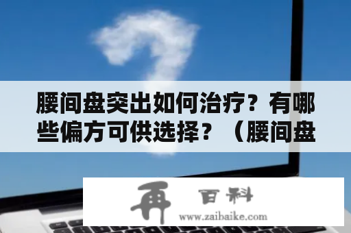 腰间盘突出如何治疗？有哪些偏方可供选择？（腰间盘突出、治疗、偏方、中医、物理治疗）