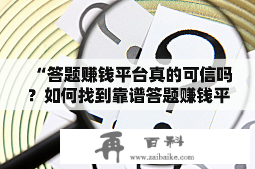 “答题赚钱平台真的可信吗？如何找到靠谱答题赚钱平台？”