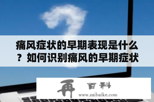 痛风症状的早期表现是什么？如何识别痛风的早期症状呢？下面为大家介绍痛风症状的早期表现及痛风症状的早期表现图片大全。