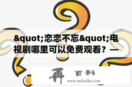 "恋恋不忘"电视剧哪里可以免费观看？——详细介绍该剧的情节及观看方式