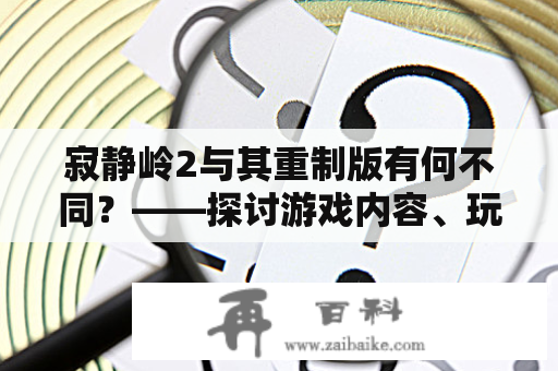 寂静岭2与其重制版有何不同？——探讨游戏内容、玩法和视觉效果