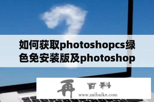 如何获取photoshopcs绿色免安装版及photoshop cs6绿色版？