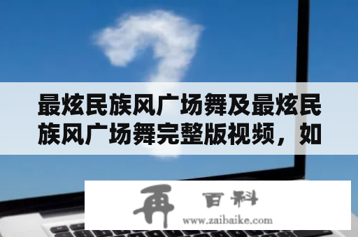 最炫民族风广场舞及最炫民族风广场舞完整版视频，如何学习及表演？