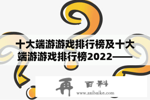 十大端游游戏排行榜及十大端游游戏排行榜2022——哪些游戏上榜？怎样评选？