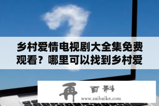 乡村爱情电视剧大全集免费观看？哪里可以找到乡村爱情电视剧大全集？