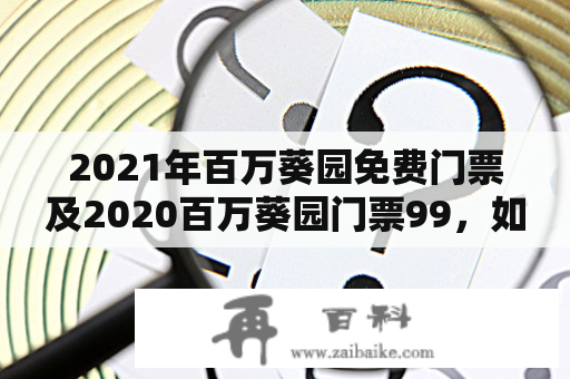 2021年百万葵园免费门票及2020百万葵园门票99，如何享受优惠？