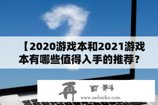 【2020游戏本和2021游戏本有哪些值得入手的推荐？】2020游戏本知乎和2021游戏本知乎两个话题上，用户们都热烈讨论着自己的观点。对于想要购入游戏本的用户来说，该选哪一款更好呢？