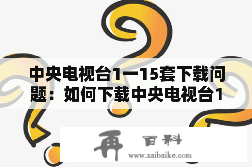 中央电视台1一15套下载问题：如何下载中央电视台1一15套的节目？