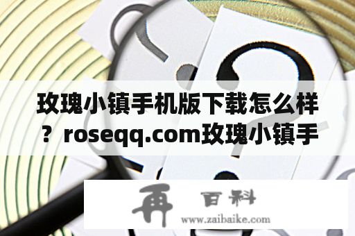 玫瑰小镇手机版下载怎么样？roseqq.com玫瑰小镇手机版下载有哪些特点？