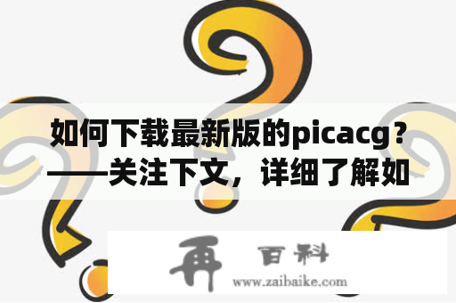 如何下载最新版的picacg？——关注下文，详细了解如何获取picacg下载最新版2021及picacg下载最新版2021v3。