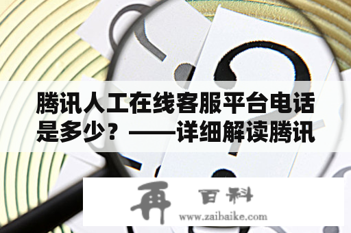 腾讯人工在线客服平台电话是多少？——详细解读腾讯人工在线客服平台及其电话