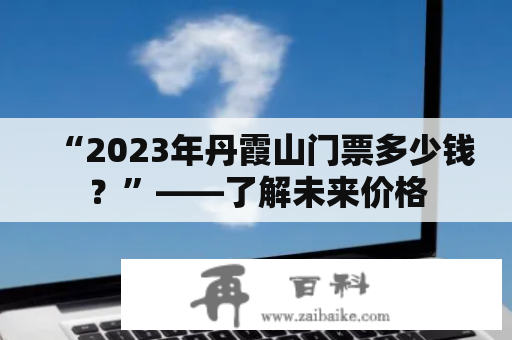 “2023年丹霞山门票多少钱？”——了解未来价格