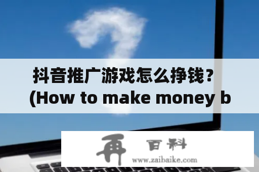 抖音推广游戏怎么挣钱？ (How to make money by promoting games on Douyin?)