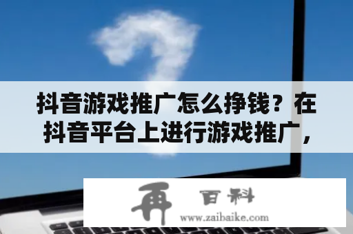 抖音游戏推广怎么挣钱？在抖音平台上进行游戏推广，可以获得很好的盈利效果。如何实现这一目标呢？以下是一些关键步骤。