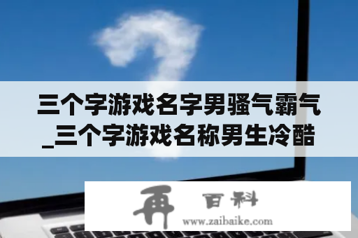 三个字游戏名字男骚气霸气_三个字游戏名称男生冷酷霸气