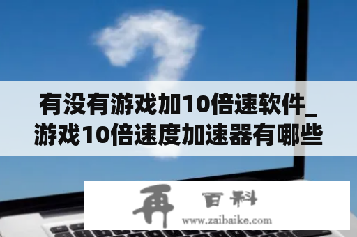 有没有游戏加10倍速软件_游戏10倍速度加速器有哪些