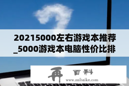 20215000左右游戏本推荐_5000游戏本电脑性价比排行2021