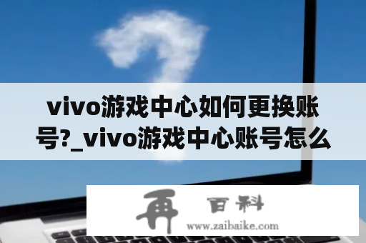 vivo游戏中心如何更换账号?_vivo游戏中心账号怎么改成oppo账号