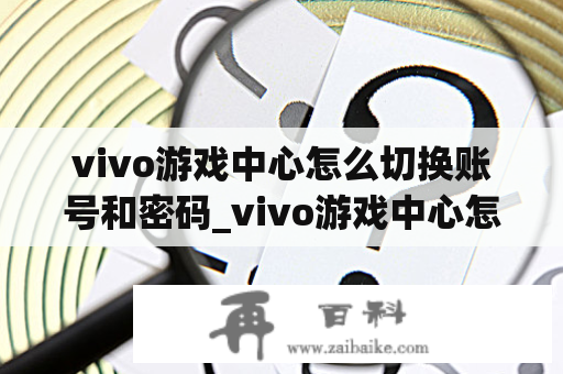 vivo游戏中心怎么切换账号和密码_vivo游戏中心怎么更改密码
