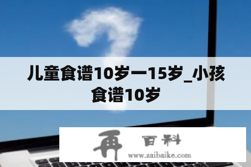 儿童食谱10岁一15岁_小孩食谱10岁