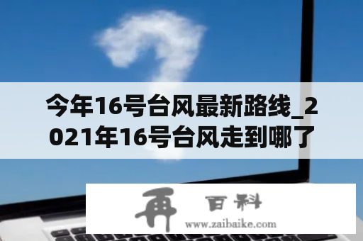 今年16号台风最新路线_2021年16号台风走到哪了