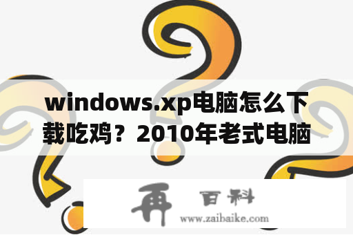 windows.xp电脑怎么下载吃鸡？2010年老式电脑如何装xp系统？