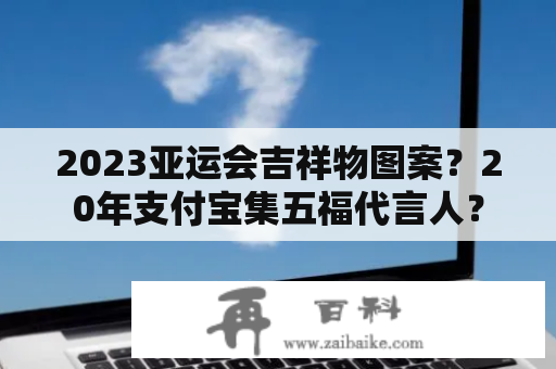 2023亚运会吉祥物图案？20年支付宝集五福代言人？