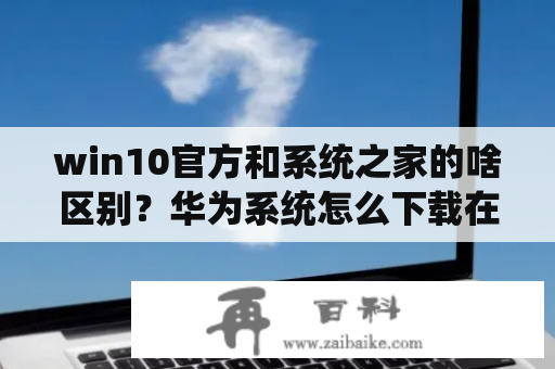 win10官方和系统之家的啥区别？华为系统怎么下载在其他电脑上？