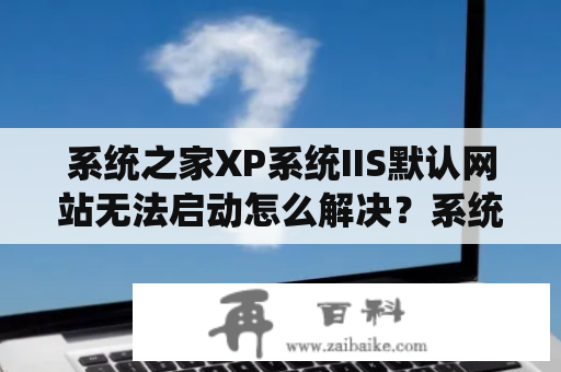 系统之家XP系统IIS默认网站无法启动怎么解决？系统之家一键重装系统怎么样？