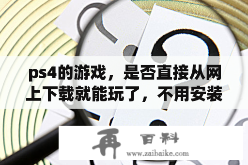 ps4的游戏，是否直接从网上下载就能玩了，不用安装？如何将手机软件移到CD卡？