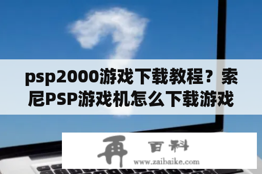psp2000游戏下载教程？索尼PSP游戏机怎么下载游戏？
