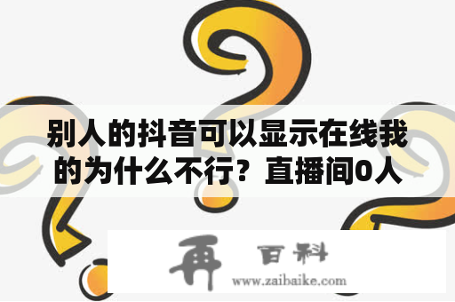 别人的抖音可以显示在线我的为什么不行？直播间0人在线是限流了吗？