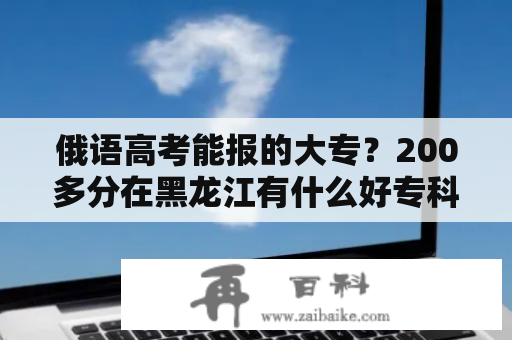 俄语高考能报的大专？200多分在黑龙江有什么好专科？