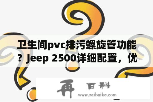 卫生间pvc排污螺旋管功能？Jeep 2500详细配置，优缺点，报废年限？谢谢大峡？