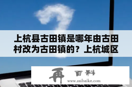 上杭县古田镇是哪年由古田村改为古田镇的？上杭城区多少人口？