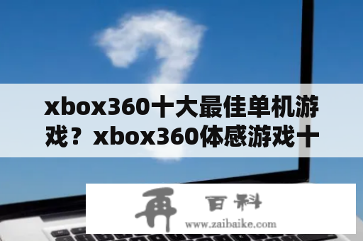 xbox360十大最佳单机游戏？xbox360体感游戏十大最耐玩的游戏？