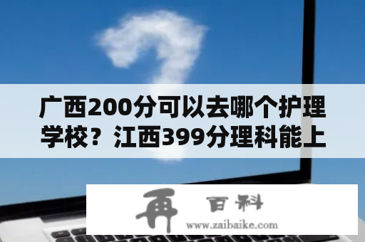 广西200分可以去哪个护理学校？江西399分理科能上什么大学？