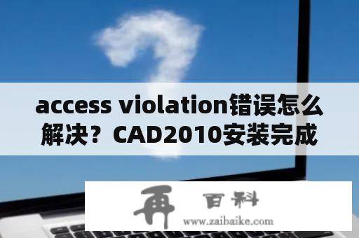 access violation错误怎么解决？CAD2010安装完成后发生致命错误：unhandledaccessviolationre？