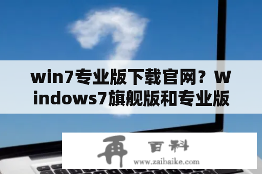 win7专业版下载官网？Windows7旗舰版和专业版的区别？