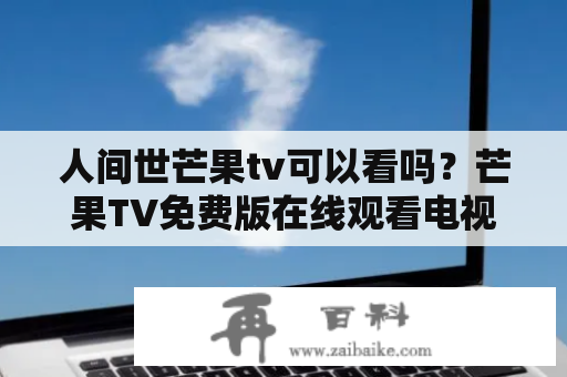 人间世芒果tv可以看吗？芒果TV免费版在线观看电视剧