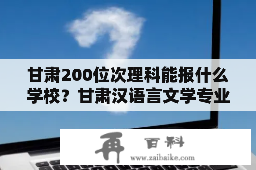 甘肃200位次理科能报什么学校？甘肃汉语言文学专业哪个学校好？