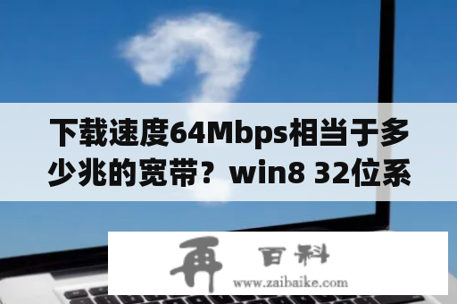 下载速度64Mbps相当于多少兆的宽带？win8 32位系统下载