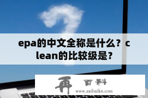 epa的中文全称是什么？clean的比较级是？