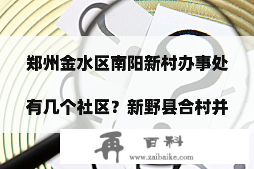 郑州金水区南阳新村办事处有几个社区？新野县合村并镇规划有那些？
？