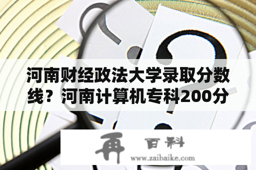 河南财经政法大学录取分数线？河南计算机专科200分能报哪个学校？