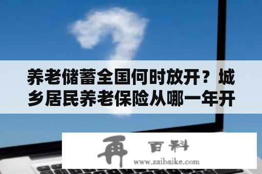 养老储蓄全国何时放开？城乡居民养老保险从哪一年开始的？